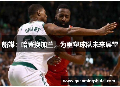 船媒：哈登换加兰，为重塑球队未来展望